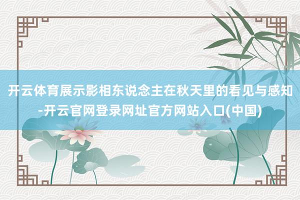 开云体育展示影相东说念主在秋天里的看见与感知-开云官网登录网址官方网站入口(中国)