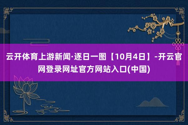 云开体育上游新闻·逐日一图【10月4日】-开云官网登录网址官方网站入口(中国)