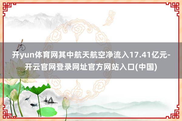 开yun体育网其中航天航空净流入17.41亿元-开云官网登录网址官方网站入口(中国)