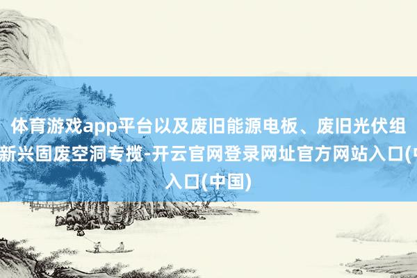 体育游戏app平台以及废旧能源电板、废旧光伏组件等新兴固废空洞专揽-开云官网登录网址官方网站入口(中国)