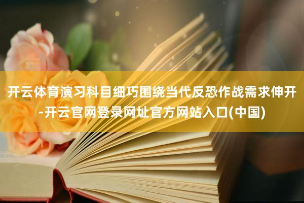 开云体育演习科目细巧围绕当代反恐作战需求伸开-开云官网登录网址官方网站入口(中国)