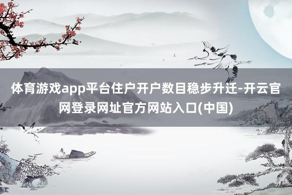 体育游戏app平台住户开户数目稳步升迁-开云官网登录网址官方网站入口(中国)