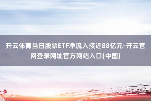 开云体育当日股票ETF净流入接近88亿元-开云官网登录网址官方网站入口(中国)