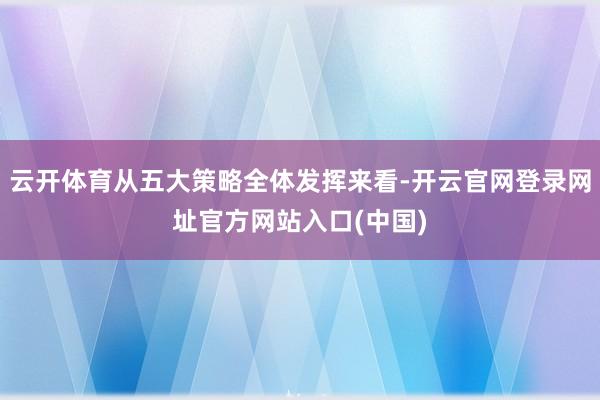 云开体育从五大策略全体发挥来看-开云官网登录网址官方网站入口(中国)