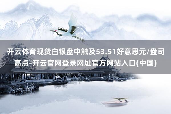 开云体育现货白银盘中触及53.51好意思元/盎司高点-开云官网登录网址官方网站入口(中国)