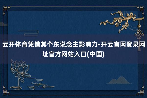 云开体育凭借其个东说念主影响力-开云官网登录网址官方网站入口(中国)