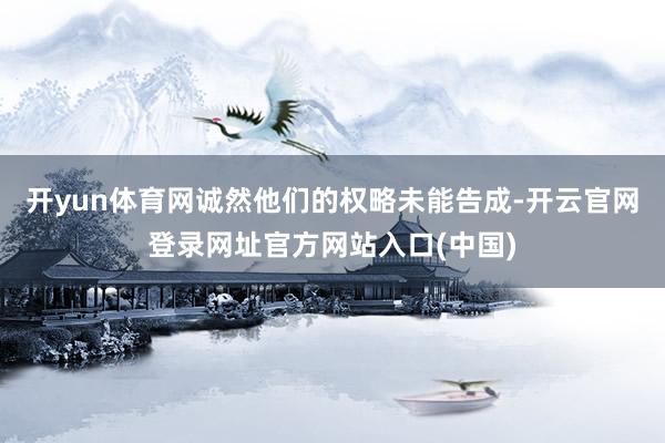 开yun体育网诚然他们的权略未能告成-开云官网登录网址官方网站入口(中国)