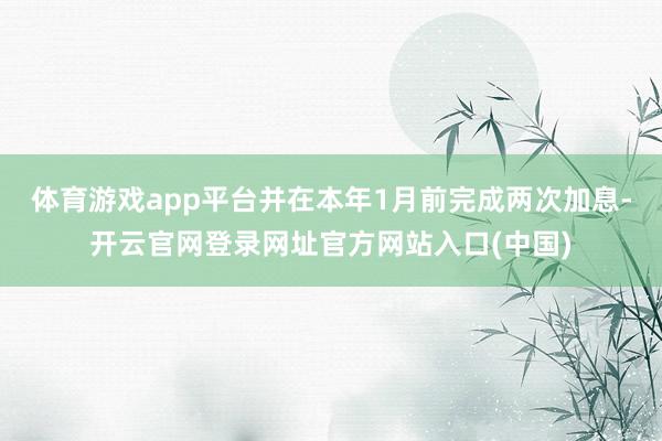 体育游戏app平台并在本年1月前完成两次加息-开云官网登录网址官方网站入口(中国)