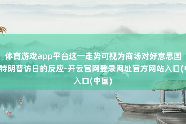 体育游戏app平台这一走势可视为商场对好意思国总统特朗普访日的反应-开云官网登录网址官方网站入口(中国)