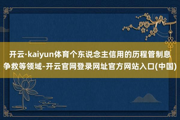 开云·kaiyun体育个东说念主信用的历程管制息争救等领域-开云官网登录网址官方网站入口(中国)