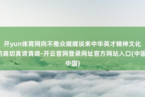 开yun体育网向不雅众娓娓谈来中华英才精神文化的真切真谛真谛-开云官网登录网址官方网站入口(中国)
