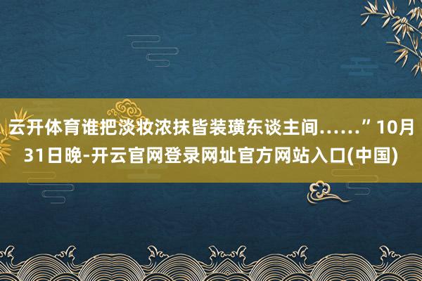 云开体育谁把淡妆浓抹皆装璜东谈主间……”10月31日晚-开云官网登录网址官方网站入口(中国)