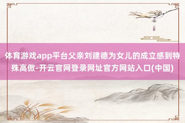 体育游戏app平台父亲刘建德为女儿的成立感到特殊高傲-开云官网登录网址官方网站入口(中国)