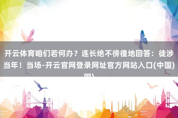 开云体育咱们若何办？连长绝不徬徨地回答：徒涉当年！当场-开云官网登录网址官方网站入口(中国)