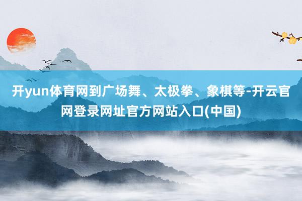 开yun体育网到广场舞、太极拳、象棋等-开云官网登录网址官方网站入口(中国)