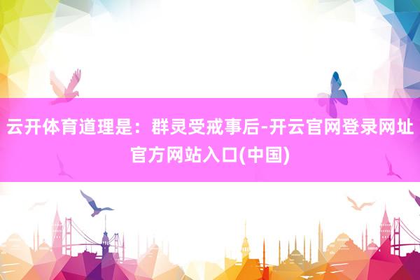 云开体育道理是：群灵受戒事后-开云官网登录网址官方网站入口(中国)