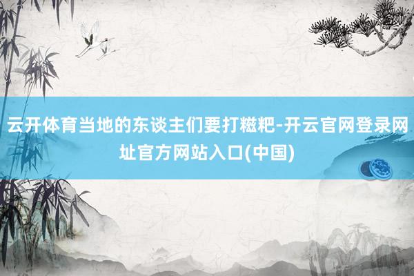 云开体育当地的东谈主们要打糍粑-开云官网登录网址官方网站入口(中国)