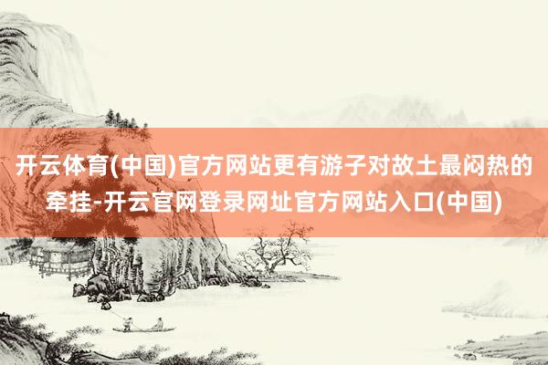 开云体育(中国)官方网站更有游子对故土最闷热的牵挂-开云官网登录网址官方网站入口(中国)