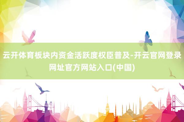 云开体育板块内资金活跃度权臣普及-开云官网登录网址官方网站入口(中国)