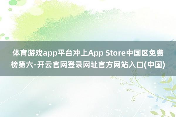 体育游戏app平台冲上App Store中国区免费榜第六-开云官网登录网址官方网站入口(中国)