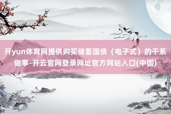 开yun体育网提供购买储蓄国债（电子式）的干系做事-开云官网登录网址官方网站入口(中国)