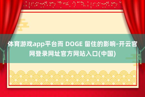 体育游戏app平台而 DOGE 留住的影响-开云官网登录网址官方网站入口(中国)