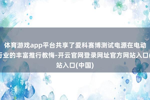 体育游戏app平台共享了爱科赛博测试电源在电动汽车行业的丰富推行教悔-开云官网登录网址官方网站入口(中国)