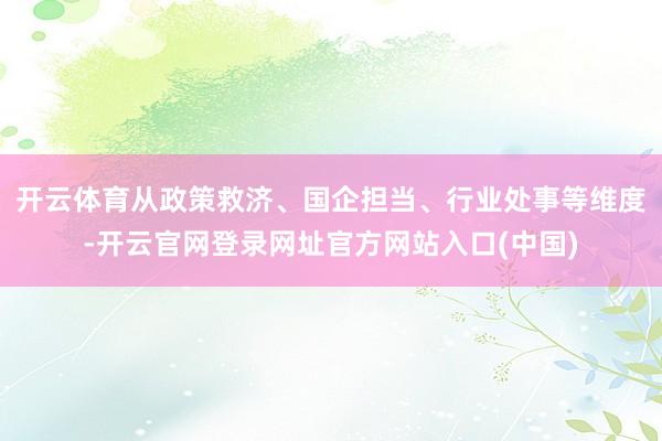 开云体育从政策救济、国企担当、行业处事等维度-开云官网登录网址官方网站入口(中国)