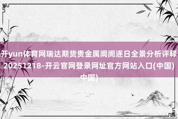 开yun体育网瑞达期货贵金属阛阓逐日全景分析评释20251218-开云官网登录网址官方网站入口(中国)