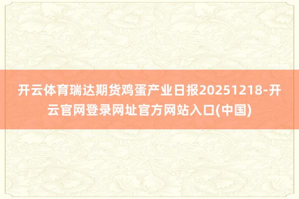 开云体育瑞达期货鸡蛋产业日报20251218-开云官网登录网址官方网站入口(中国)
