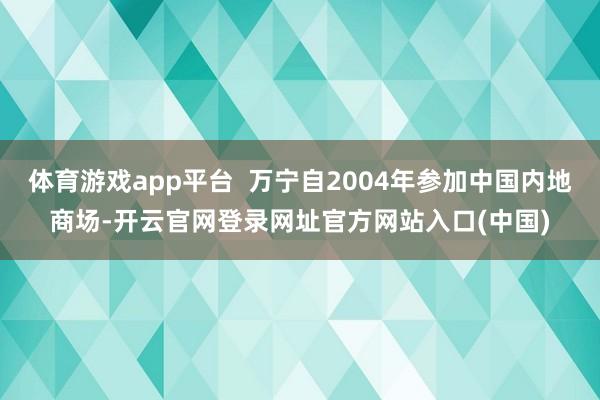 体育游戏app平台  万宁自2004年参加中国内地商场-开云官网登录网址官方网站入口(中国)