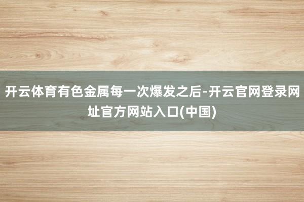 开云体育有色金属每一次爆发之后-开云官网登录网址官方网站入口(中国)
