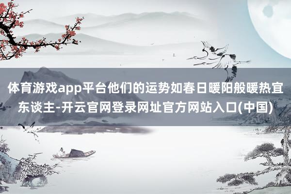体育游戏app平台他们的运势如春日暖阳般暖热宜东谈主-开云官网登录网址官方网站入口(中国)
