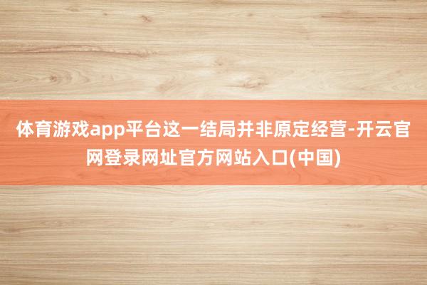 体育游戏app平台这一结局并非原定经营-开云官网登录网址官方网站入口(中国)