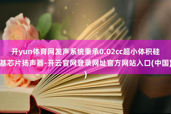 开yun体育网发声系统秉承0.02cc超小体积硅基芯片扬声器-开云官网登录网址官方网站入口(中国)