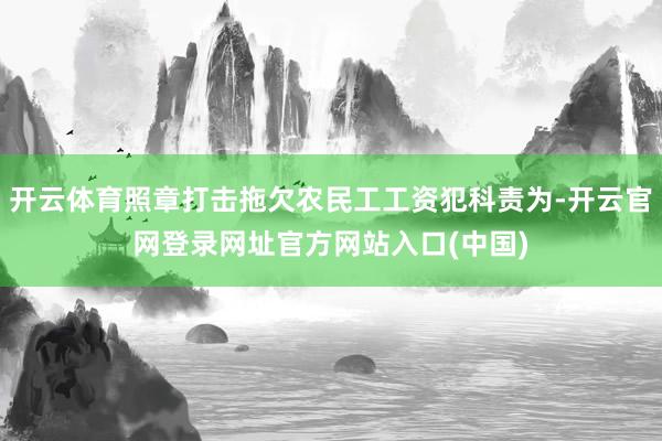开云体育照章打击拖欠农民工工资犯科责为-开云官网登录网址官方网站入口(中国)