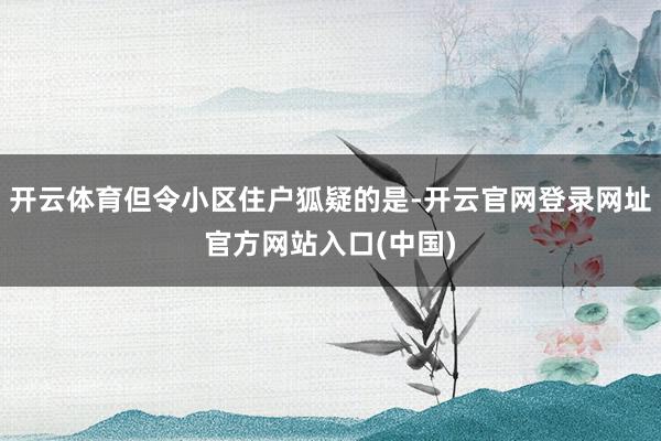 开云体育但令小区住户狐疑的是-开云官网登录网址官方网站入口(中国)