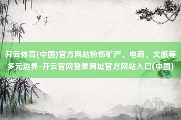 开云体育(中国)官方网站粉饰矿产、电商、文旅等多元边界-开云官网登录网址官方网站入口(中国)
