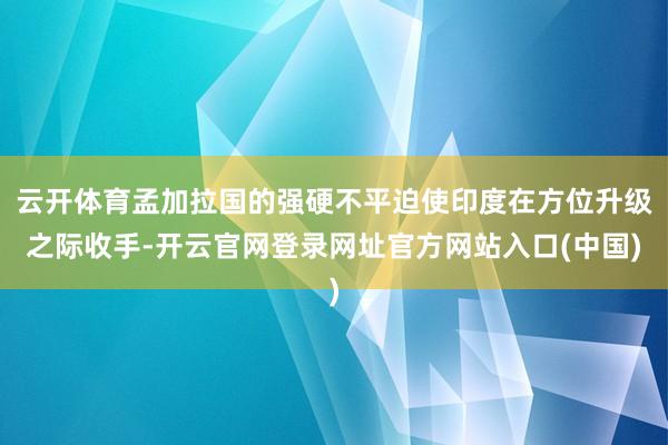 云开体育孟加拉国的强硬不平迫使印度在方位升级之际收手-开云官网登录网址官方网站入口(中国)