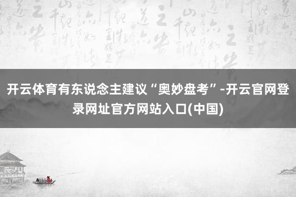 开云体育有东说念主建议“奥妙盘考”-开云官网登录网址官方网站入口(中国)