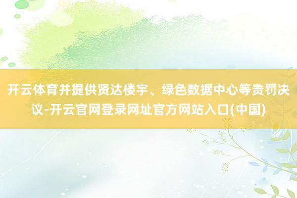 开云体育并提供贤达楼宇、绿色数据中心等责罚决议-开云官网登录网址官方网站入口(中国)